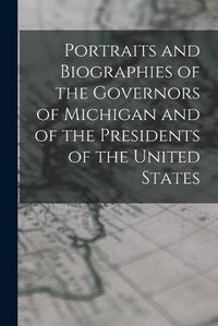 Cover image for Portraits and Biographies of the Governors of Michigan and of the Presidents of the United States