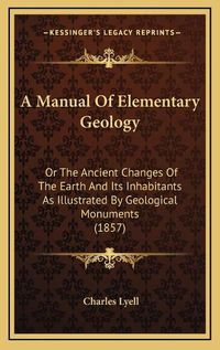 Cover image for A Manual of Elementary Geology: Or the Ancient Changes of the Earth and Its Inhabitants as Illustrated by Geological Monuments (1857)