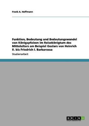 Cover image for Funktion, Bedeutung und Bedeutungswandel von Koenigspfalzen im Reisekoenigtum des Mittelalters am Beispiel Goslars von Heinrich II. bis Friedrich I. Barbarossa