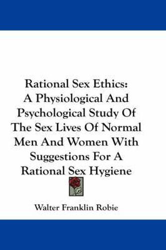 Cover image for Rational Sex Ethics: A Physiological and Psychological Study of the Sex Lives of Normal Men and Women with Suggestions for a Rational Sex Hygiene