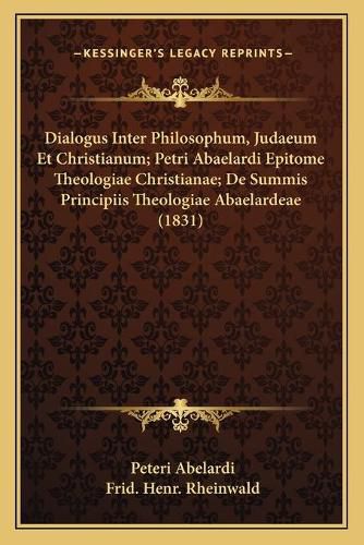 Cover image for Dialogus Inter Philosophum, Judaeum Et Christianum; Petri Abaelardi Epitome Theologiae Christianae; de Summis Principiis Theologiae Abaelardeae (1831)