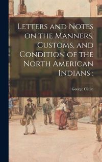 Cover image for Letters and Notes on the Manners, Customs, and Condition of the North American Indians