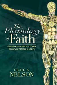 Cover image for The Physiology of Faith: Fearfully and Wonderfully Made to Live and Prosper in Health