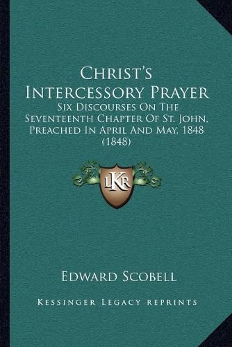 Cover image for Christ's Intercessory Prayer: Six Discourses on the Seventeenth Chapter of St. John, Preached in April and May, 1848 (1848)