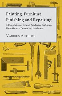 Cover image for Painting, Furniture Finishing And Repairing - A Compilation Of Helpful Articles For Craftsmen, Home Owners, Painters And Handymen