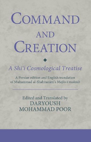 Cover image for Command and Creation: A Shi'i Cosmological Treatise: A Persian edition and English translation of Muhammad al-Shahrastani's Majlis-i maktub