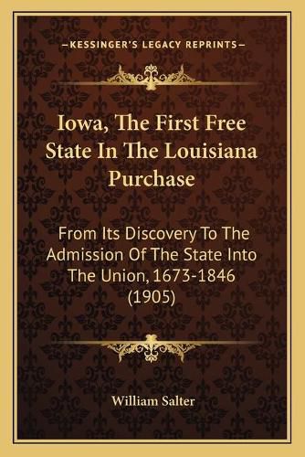 Iowa, the First Free State in the Louisiana Purchase: From Its Discovery to the Admission of the State Into the Union, 1673-1846 (1905)