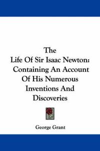 Cover image for The Life of Sir Isaac Newton: Containing an Account of His Numerous Inventions and Discoveries