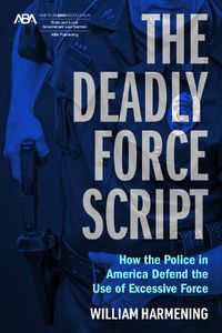 Cover image for The Deadly Force Script: How the Police in America Defend the Use of Excessive Force