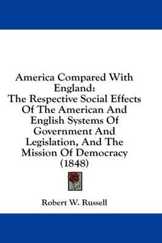 Cover image for America Compared with England: The Respective Social Effects of the American and English Systems of Government and Legislation, and the Mission of Democracy (1848)