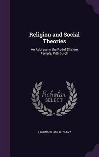 Religion and Social Theories: An Address in the Rodef Shalom Temple, Pittsburgh