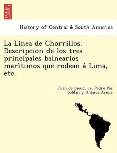 Cover image for La Linea de Chorrillos. Descripcion de los tres principales balnearios mari&#769;timos que rodean a&#769; Lima, etc.