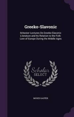 Greeko-Slavonic: Ilchester Lectures on Greeko-Slavonic Literature and Its Relation to the Folk-Lore of Europe During the Middle Ages