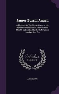 Cover image for James Burrill Angell: Addresses at the Dinner Given in His Honor by Professional and Business Men of Detroit on May Fifth, Nineteen Hundred and Ten