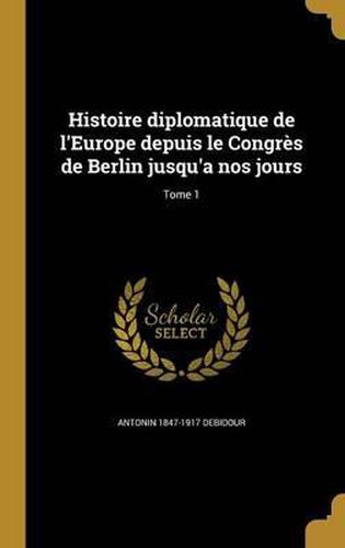 Histoire Diplomatique de L'Europe Depuis Le Congres de Berlin Jusqu'a Nos Jours; Tome 1