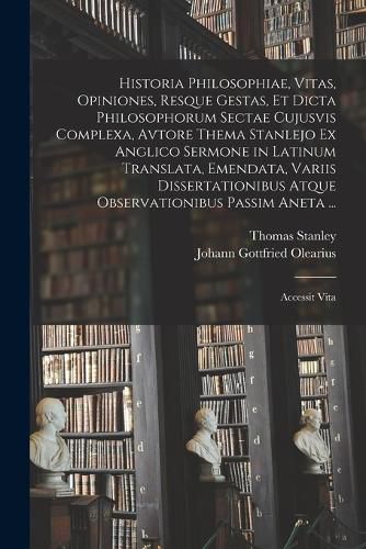 Cover image for Historia Philosophiae, Vitas, Opiniones, Resque Gestas, Et Dicta Philosophorum Sectae Cujusvis Complexa, Avtore Thema Stanlejo Ex Anglico Sermone in Latinum Translata, Emendata, Variis Dissertationibus Atque Observationibus Passim Aneta ...