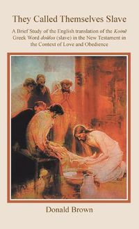 Cover image for They Called Themselves Slave: A Brief Study of the English Translation of the Koin Greek Word Dolos (Slave) in the New Testament in the Context of Love and Obedience