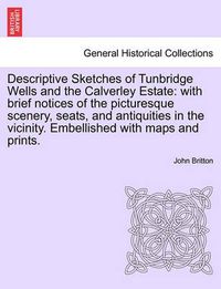 Cover image for Descriptive Sketches of Tunbridge Wells and the Calverley Estate: With Brief Notices of the Picturesque Scenery, Seats, and Antiquities in the Vicinity. Embellished with Maps and Prints.