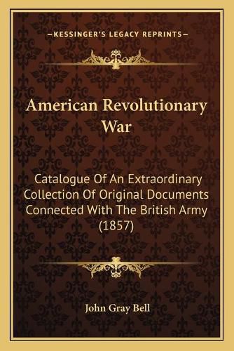 Cover image for American Revolutionary War: Catalogue of an Extraordinary Collection of Original Documents Connected with the British Army (1857)