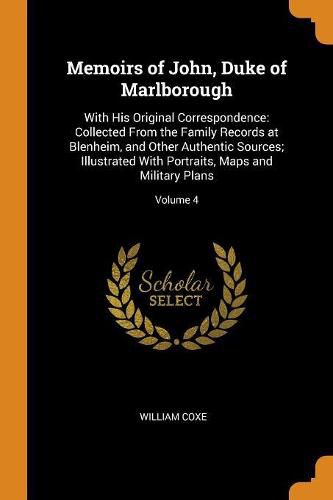 Memoirs of John, Duke of Marlborough: With His Original Correspondence: Collected from the Family Records at Blenheim, and Other Authentic Sources; Illustrated with Portraits, Maps and Military Plans; Volume 4