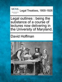 Cover image for Legal Outlines: Being the Substance of a Course of Lectures Now Delivering in the University of Maryland.