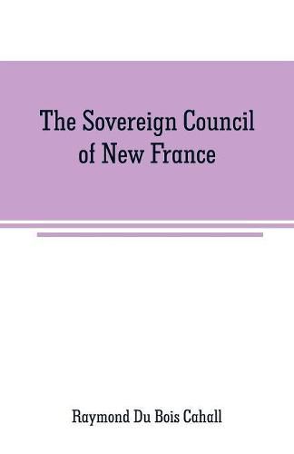 The Sovereign Council of New France: a study in Canadian constitutional history