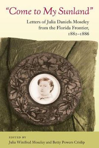 Cover image for Come to My Sunland: Letters of Julia Daniels Moseley from the Florida Frontier, 1882-86