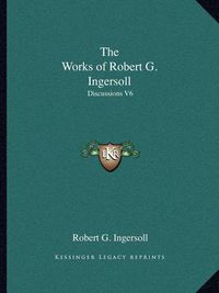 Cover image for The Works of Robert G. Ingersoll: Discussions V6