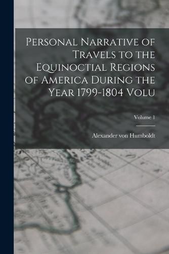 Personal Narrative of Travels to the Equinoctial Regions of America During the Year 1799-1804 Volu; Volume 1