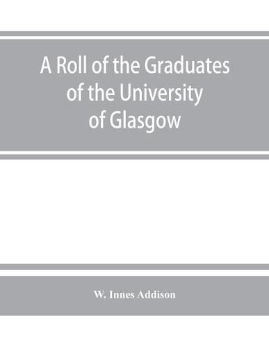 A roll of the graduates of the University of Glasgow, from 31st December, 1727 to 31st December, 1897, with short biographical notes