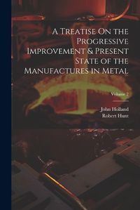 Cover image for A Treatise On the Progressive Improvement & Present State of the Manufactures in Metal; Volume 2