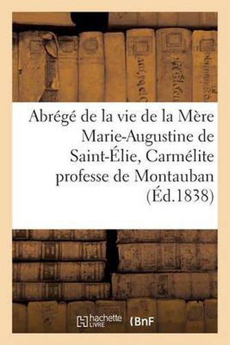 Abrege de la Vie de la Mere Marie-Augustine de Saint-Elie, Carmelite Professe de Montauban: , Decedee Le 19 Mai 1835