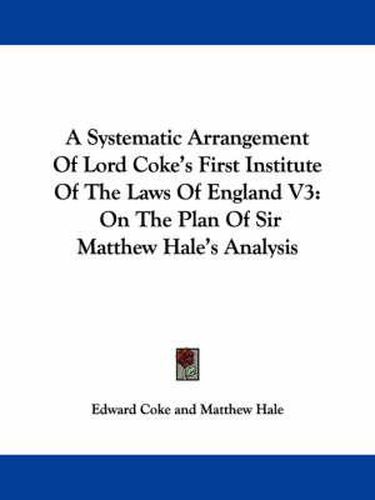 Cover image for A Systematic Arrangement of Lord Coke's First Institute of the Laws of England V3: On the Plan of Sir Matthew Hale's Analysis