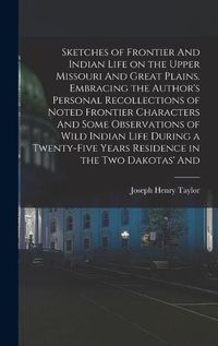 Cover image for Sketches of Frontier And Indian Life on the Upper Missouri And Great Plains. Embracing the Author's Personal Recollections of Noted Frontier Characters And Some Observations of Wild Indian Life During a Twenty-five Years Residence in the two Dakotas' And