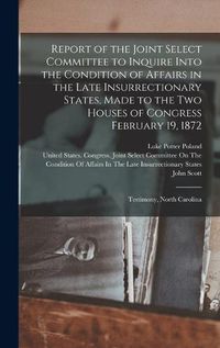 Cover image for Report of the Joint Select Committee to Inquire Into the Condition of Affairs in the Late Insurrectionary States, Made to the Two Houses of Congress February 19, 1872