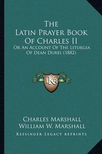 Cover image for The Latin Prayer Book of Charles II: Or an Account of the Liturgia of Dean Durel (1882)