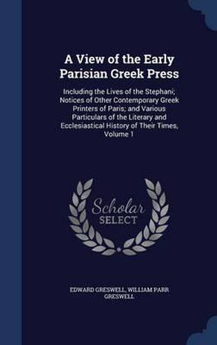 A View of the Early Parisian Greek Press: Including the Lives of the Stephani; Notices of Other Contemporary Greek Printers of Paris; And Various Particulars of the Literary and Ecclesiastical History of Their Times; Volume 1