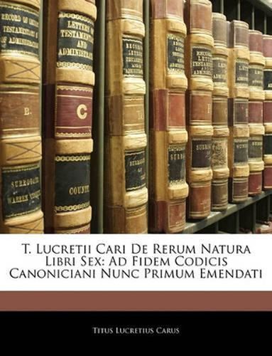 T. Lucretii Cari de Rerum Natura Libri Sex: Ad Fidem Codicis Canoniciani Nunc Primum Emendati