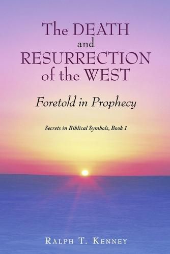 Cover image for The Death and Resurrection of the West: Foretold in Prophecy Secrets in Biblical Symbols, Book 1