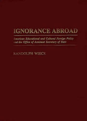 Cover image for Ignorance Abroad: American Educational and Cultural Foreign Policy and the Office of Assistant Secretary of State