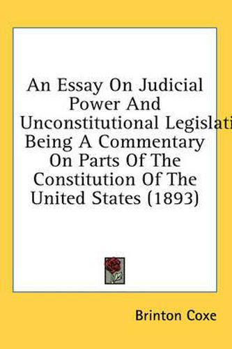 Cover image for An Essay on Judicial Power and Unconstitutional Legislation: Being a Commentary on Parts of the Constitution of the United States (1893)