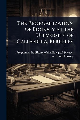 Cover image for The Reorganization of Biology at the University of California, Berkeley