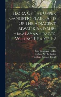 Cover image for Flora Of The Upper Gangetic Plain, And Of The Adjacent Siwalik And Sub-himalayan Tracts, Volume 1, Parts 1-2