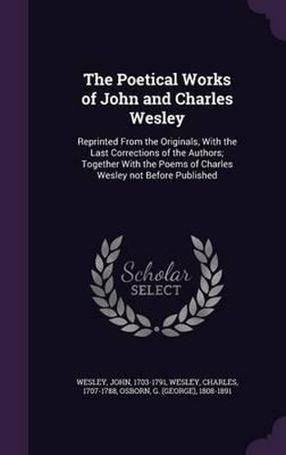 Cover image for The Poetical Works of John and Charles Wesley: Reprinted from the Originals, with the Last Corrections of the Authors; Together with the Poems of Charles Wesley Not Before Published