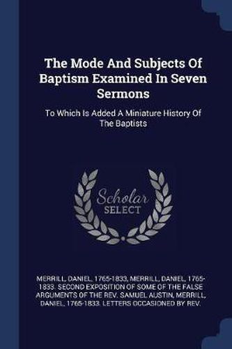 Cover image for The Mode and Subjects of Baptism Examined in Seven Sermons: To Which Is Added a Miniature History of the Baptists