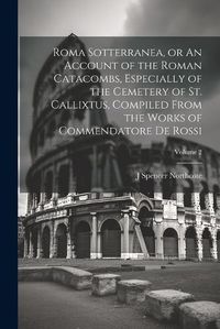 Cover image for Roma Sotterranea, or An Account of the Roman Catacombs, Especially of the Cemetery of St. Callixtus, Compiled From the Works of Commendatore de Rossi; Volume 2