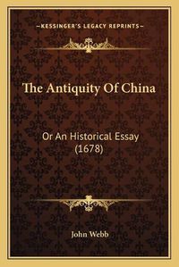 Cover image for The Antiquity of China: Or an Historical Essay (1678)