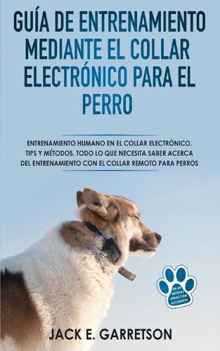 Cover image for Guia De Entrenamiento Mediante El Collar Electronico Para El Perro: Todo lo que necesita saber acerca del entrenamiento con el collar remoto para perros