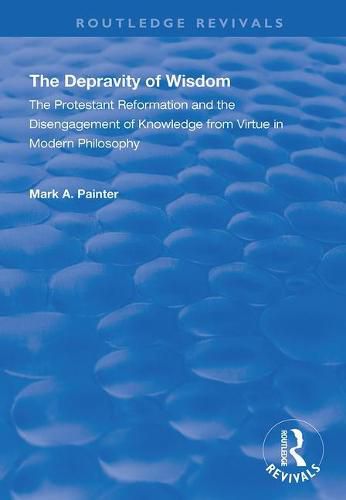 Cover image for The Depravity of Wisdom: The Protestant Reformation and the Disengagement of Knowledge from Virtue in Modern Philosophy