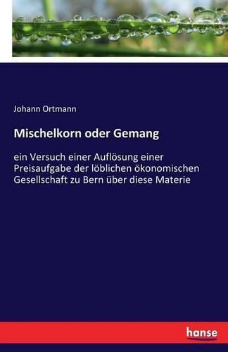Cover image for Mischelkorn oder Gemang: ein Versuch einer Aufloesung einer Preisaufgabe der loeblichen oekonomischen Gesellschaft zu Bern uber diese Materie